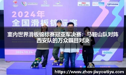 室内世界滑板锦标赛冠亚军决赛：马鞍山队对阵西安队的万众瞩目对决