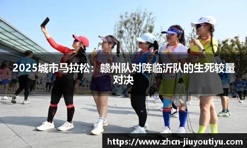 2025城市马拉松：赣州队对阵临沂队的生死较量对决