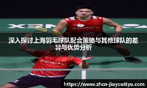 深入探讨上海羽毛球队配合策略与其他球队的差异与优势分析
