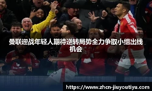 曼联迎战年轻人期待逆转局势全力争取小组出线机会