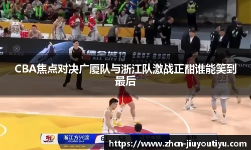 CBA焦点对决广厦队与浙江队激战正酣谁能笑到最后